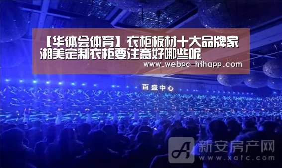 【华体会体育】衣柜板材十大品牌家湘美定制衣柜要注意好哪些呢