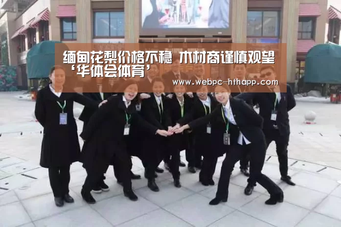 缅甸花梨价格不稳 木材商谨慎观望‘华体会体育’